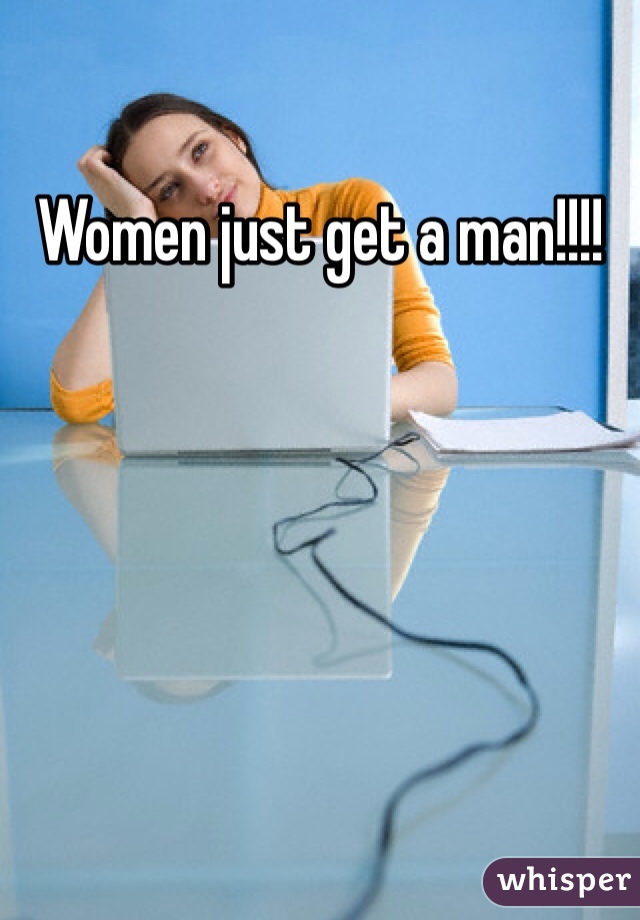 Women just get a man!!!! 