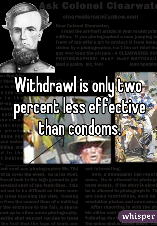 Withdrawl is only two percent less effective than condoms.