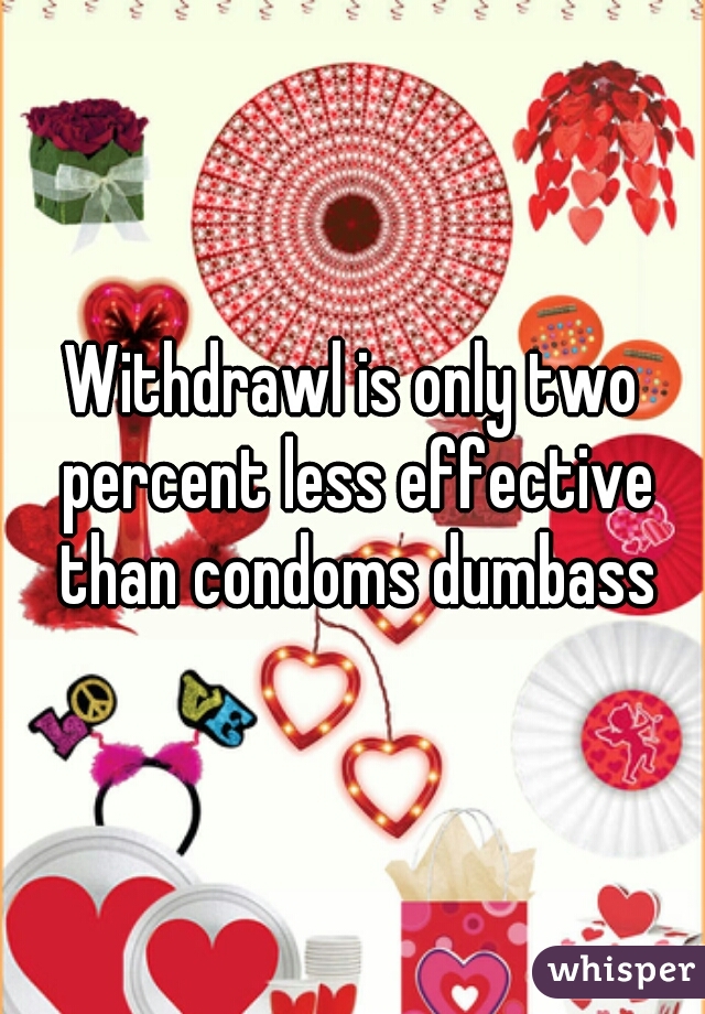 Withdrawl is only two percent less effective than condoms dumbass