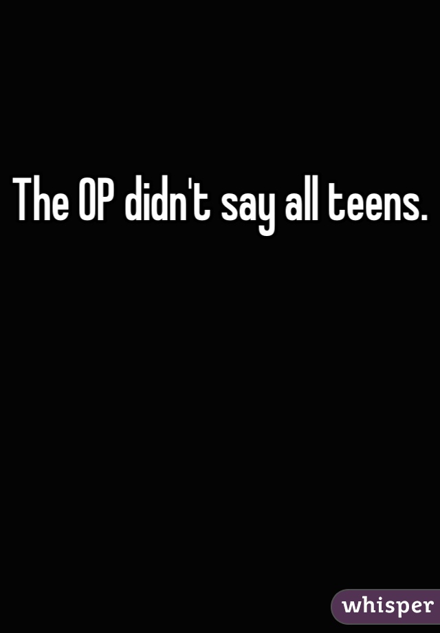 The OP didn't say all teens. 