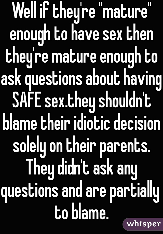 Well if they're "mature" enough to have sex then they're mature enough to ask questions about having SAFE sex.they shouldn't blame their idiotic decision solely on their parents. They didn't ask any questions and are partially to blame.  