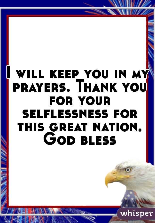 I will keep you in my prayers. Thank you for your selflessness for this great nation. God bless