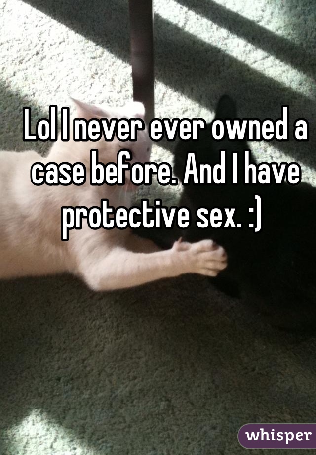 Lol I never ever owned a case before. And I have protective sex. :) 