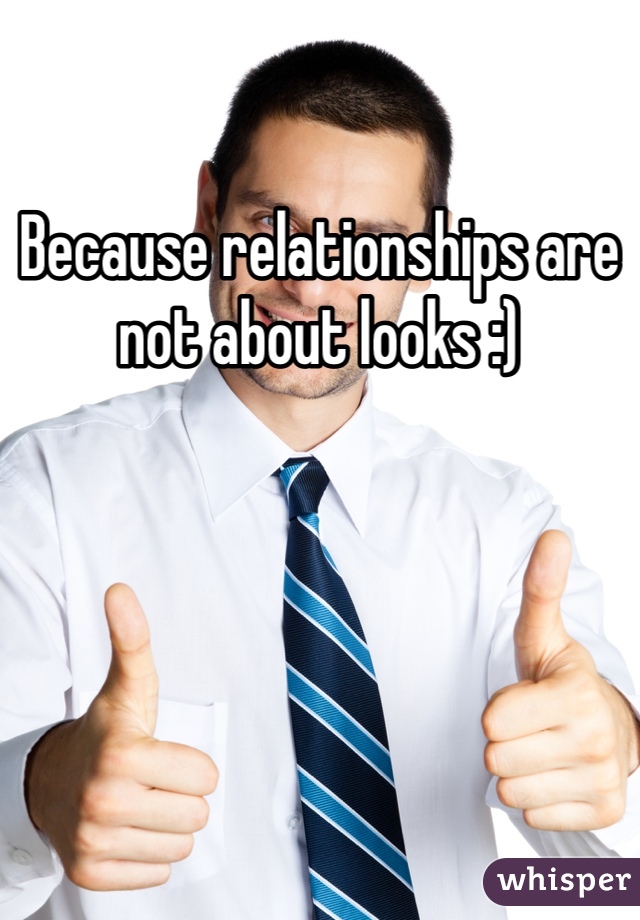 Because relationships are not about looks :)