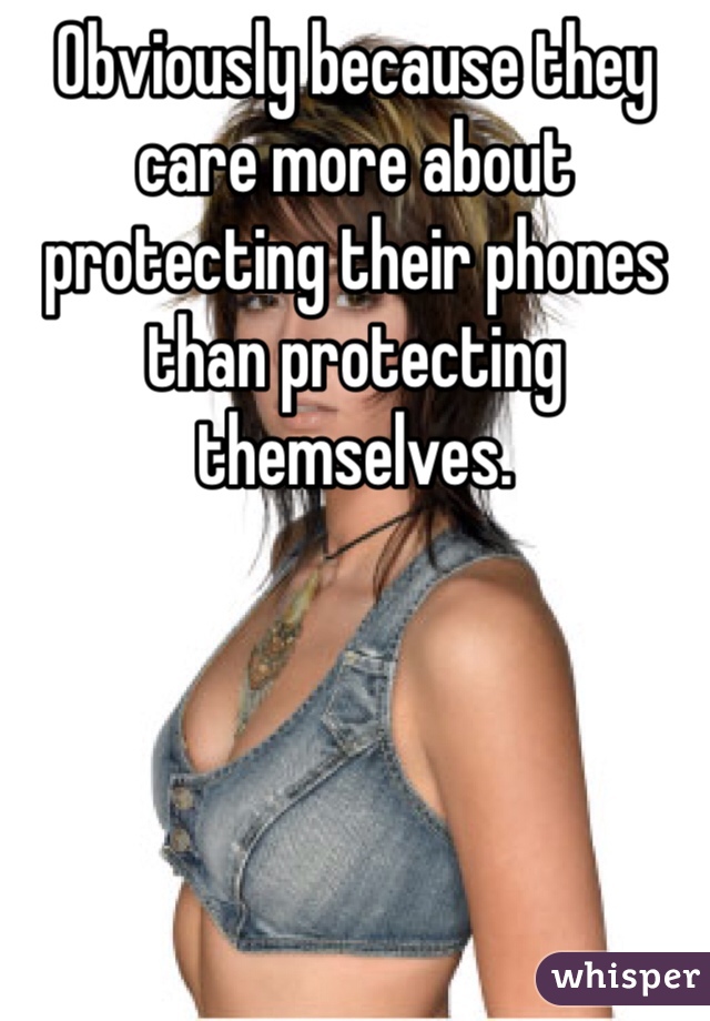 Obviously because they care more about protecting their phones than protecting themselves.