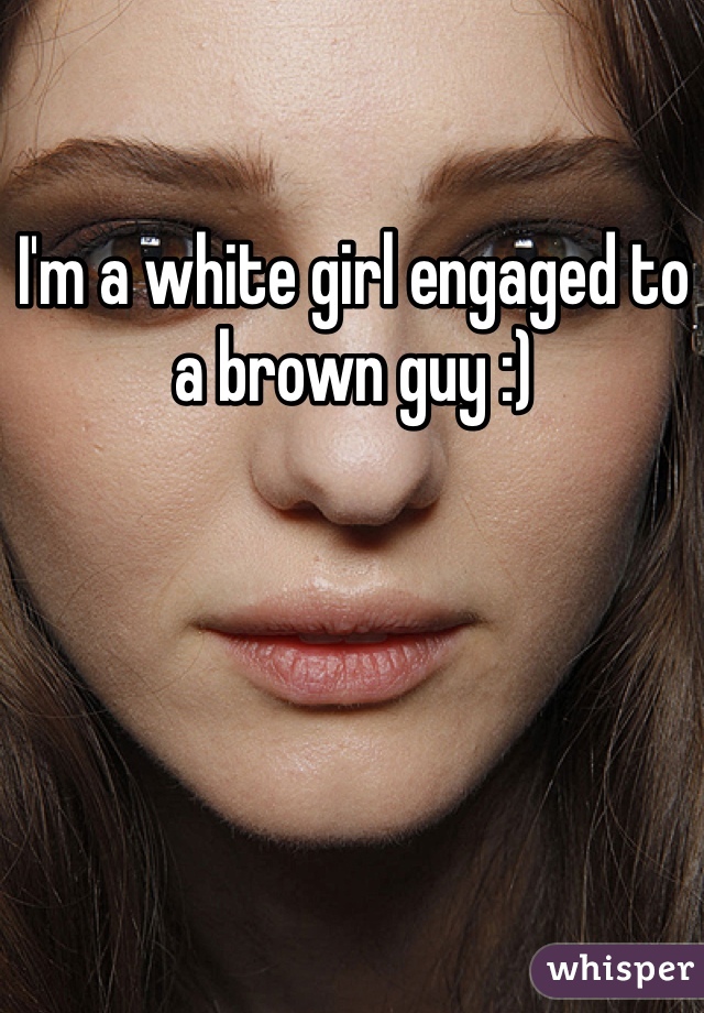 I'm a white girl engaged to a brown guy :)