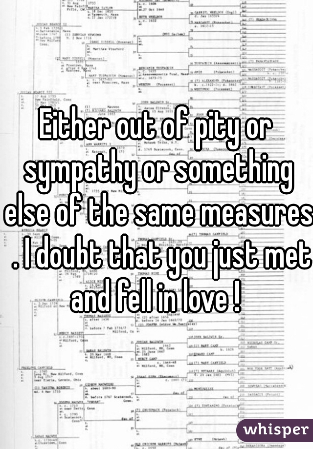 Either out of pity or sympathy or something else of the same measures  . I doubt that you just met and fell in love ! 