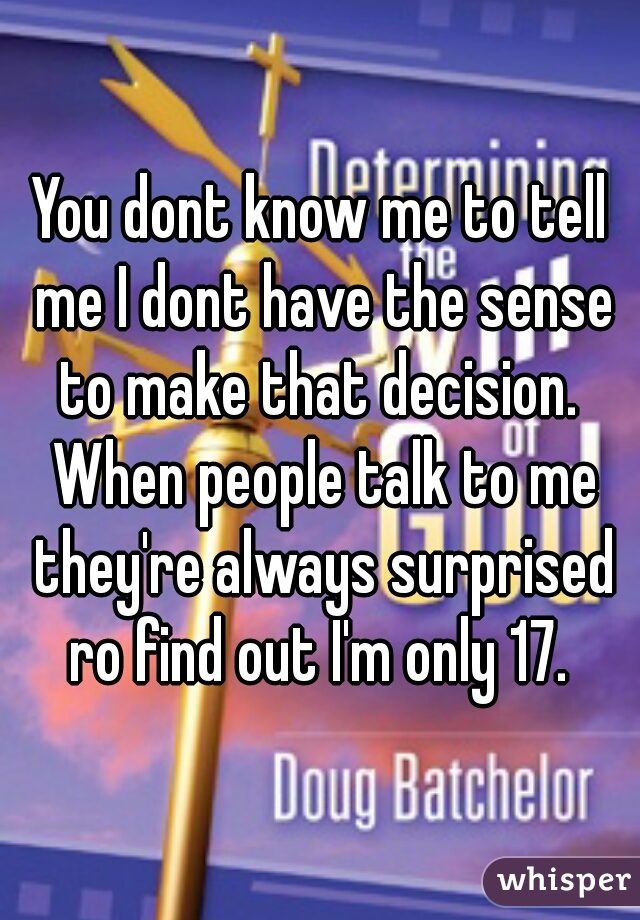 You dont know me to tell me I dont have the sense to make that decision.  When people talk to me they're always surprised ro find out I'm only 17. 