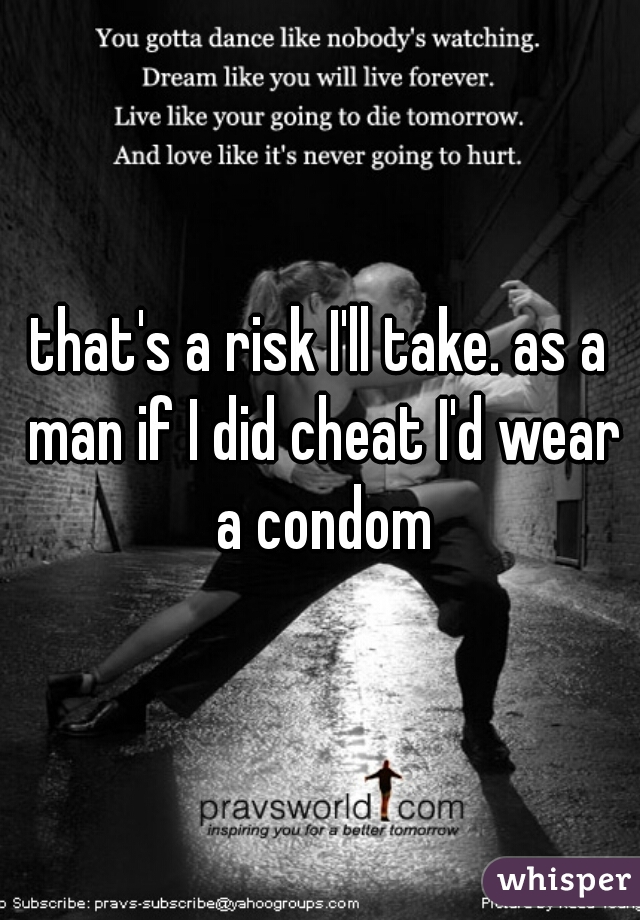 that's a risk I'll take. as a man if I did cheat I'd wear a condom