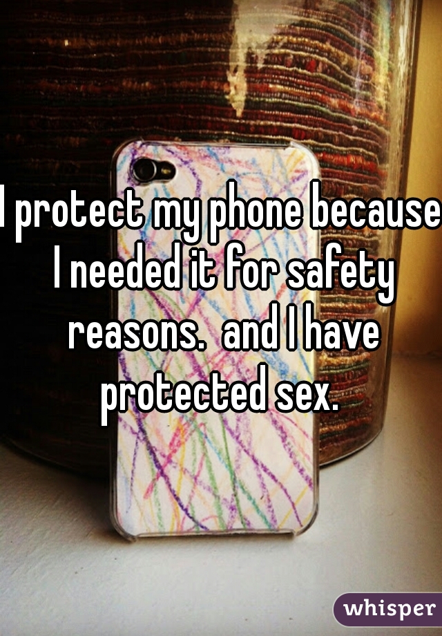 I protect my phone because I needed it for safety reasons.  and I have protected sex. 