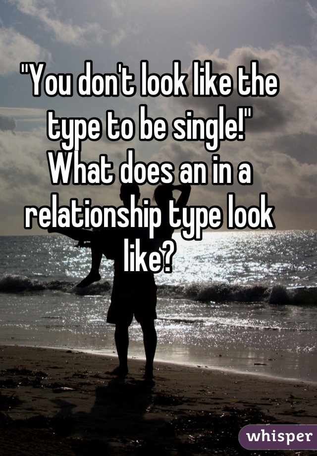 "You don't look like the type to be single!"
What does an in a relationship type look like?