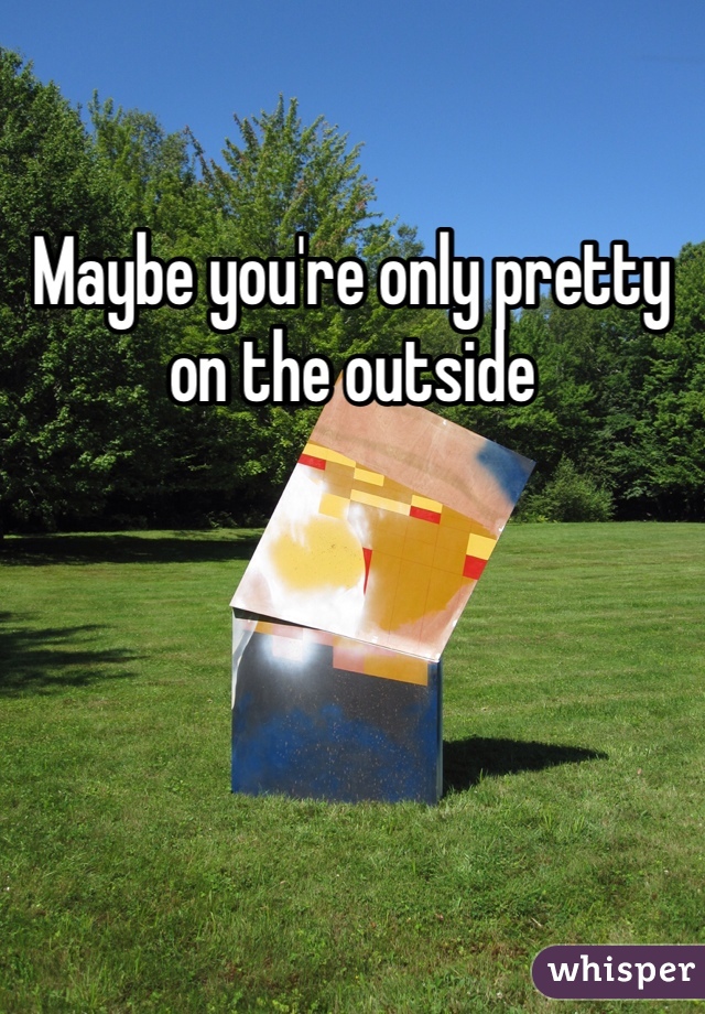 Maybe you're only pretty on the outside