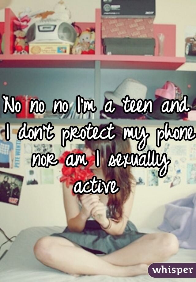 No no no I'm a teen and I don't protect my phone nor am I sexually active 