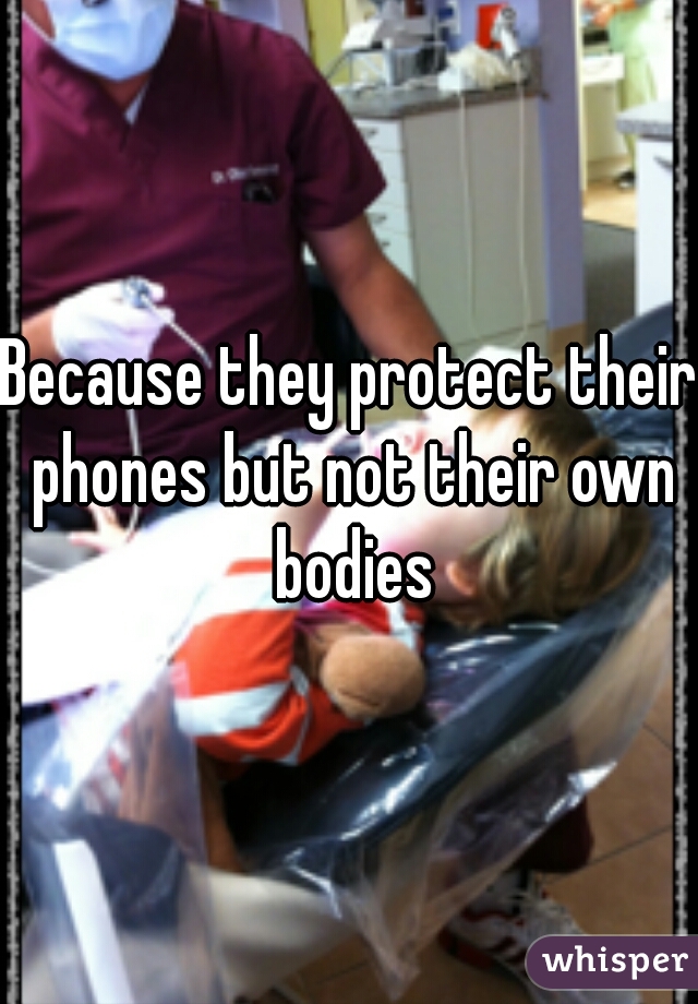 Because they protect their phones but not their own bodies