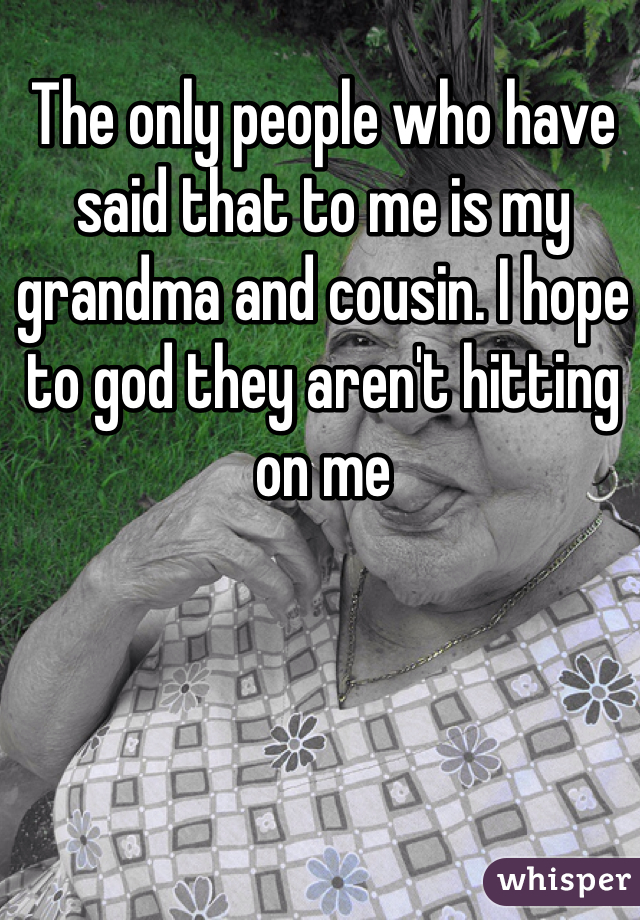 The only people who have said that to me is my grandma and cousin. I hope to god they aren't hitting on me