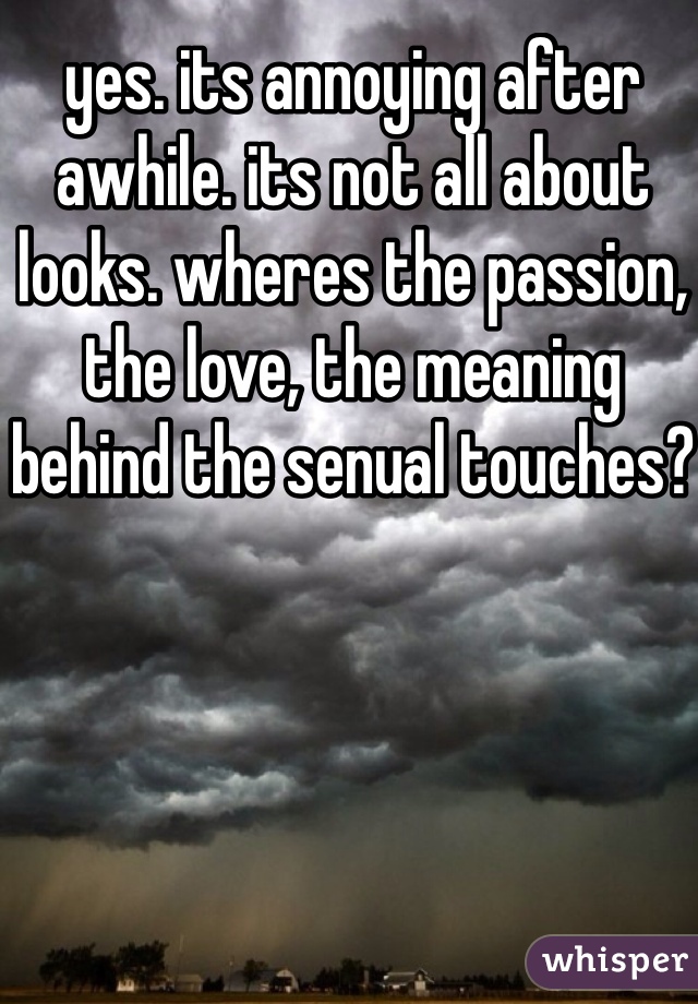 yes. its annoying after awhile. its not all about looks. wheres the passion, the love, the meaning behind the senual touches? 