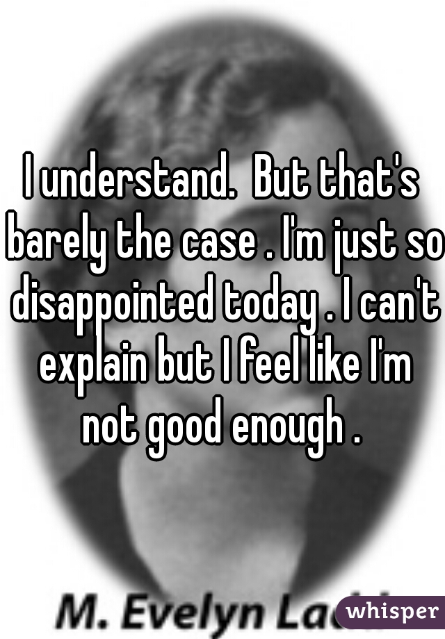 I understand.  But that's barely the case . I'm just so disappointed today . I can't explain but I feel like I'm not good enough . 