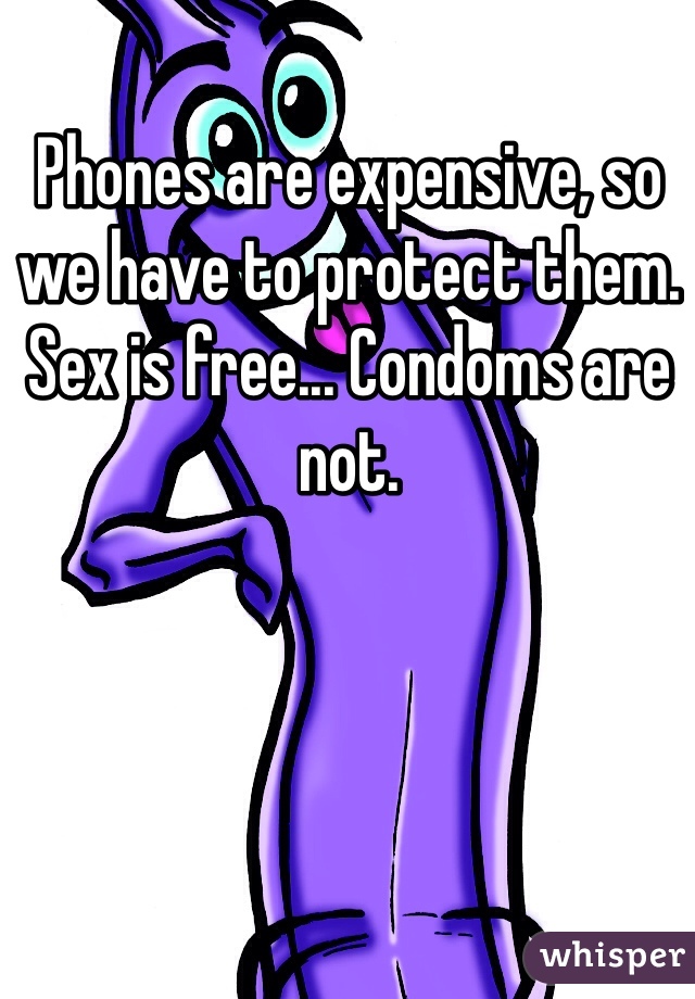 Phones are expensive, so we have to protect them. Sex is free... Condoms are not.