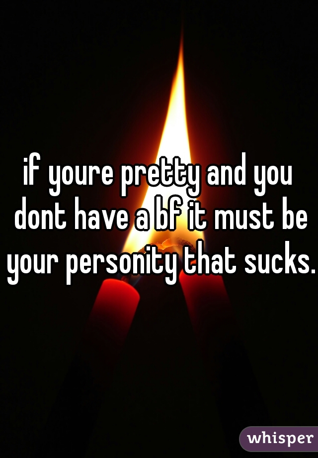 if youre pretty and you dont have a bf it must be your personity that sucks.