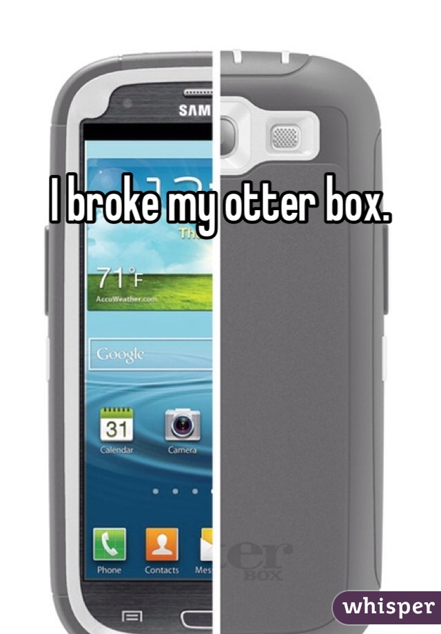 I broke my otter box. 