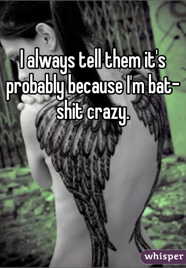 I always tell them it's probably because I'm bat-shit crazy. 