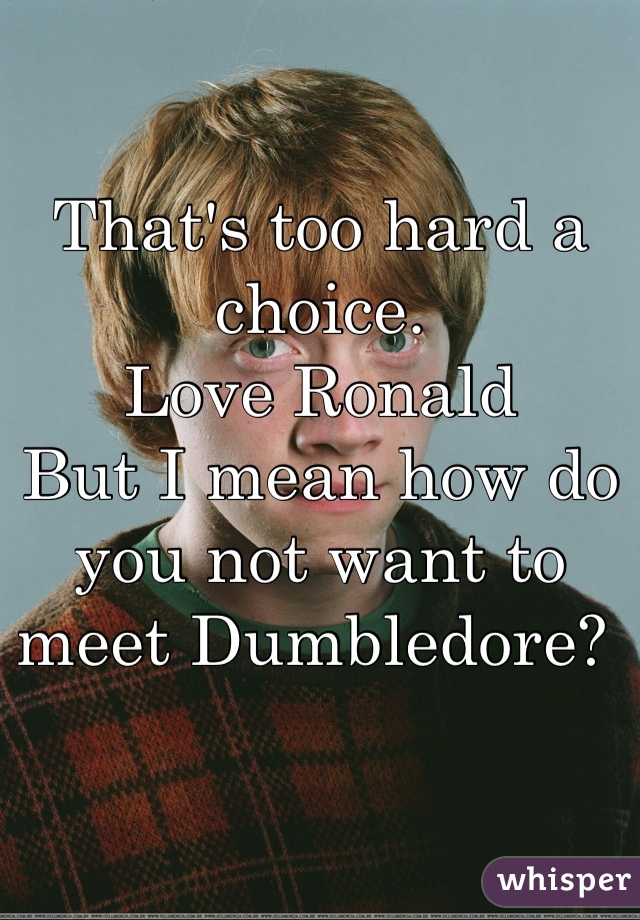 That's too hard a choice.
Love Ronald
But I mean how do you not want to meet Dumbledore? 