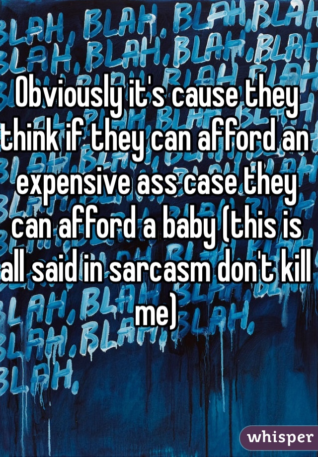 Obviously it's cause they think if they can afford an expensive ass case they can afford a baby (this is all said in sarcasm don't kill me) 