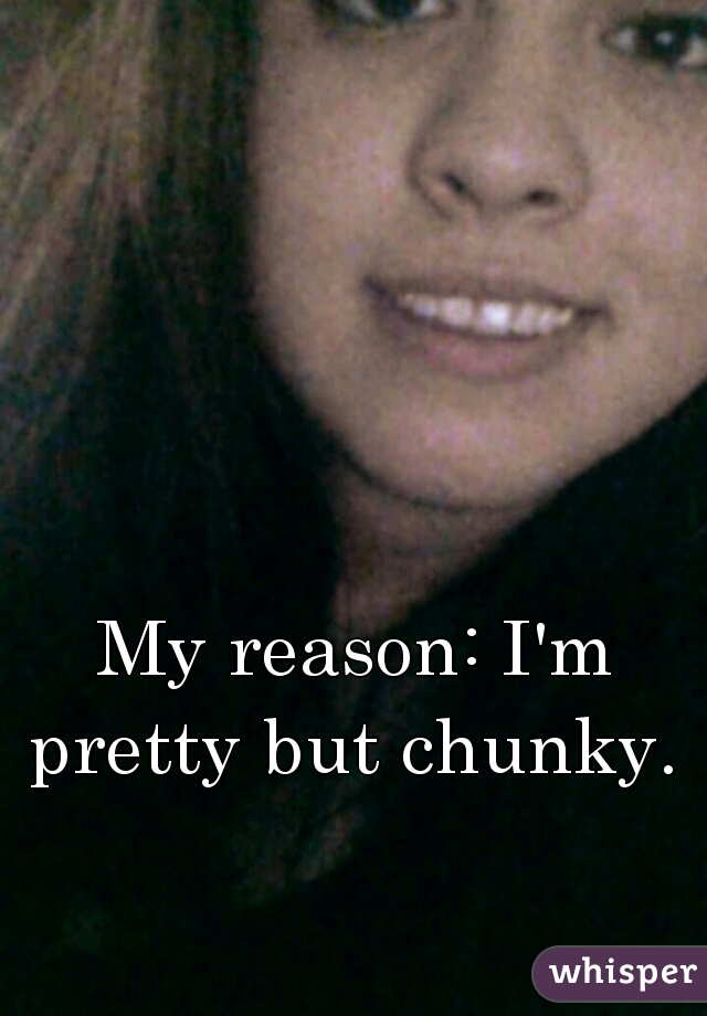 My reason: I'm pretty but chunky. 