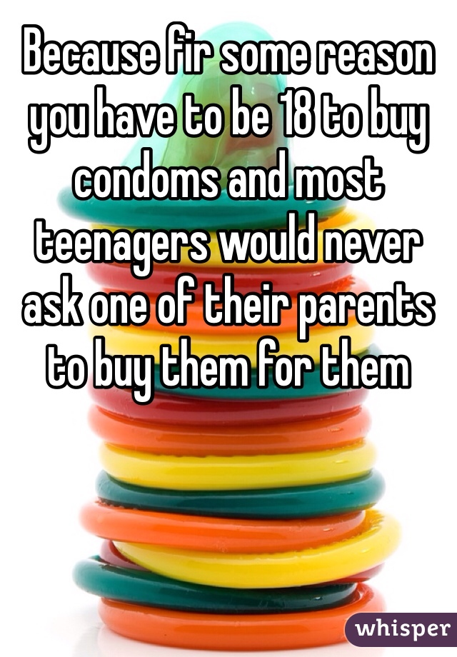 Because fir some reason you have to be 18 to buy condoms and most teenagers would never ask one of their parents to buy them for them 