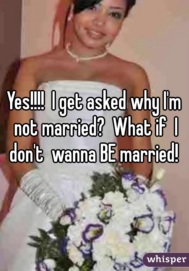 Yes!!!!  I get asked why I'm not married?  What if  I don't  wanna BE married! 