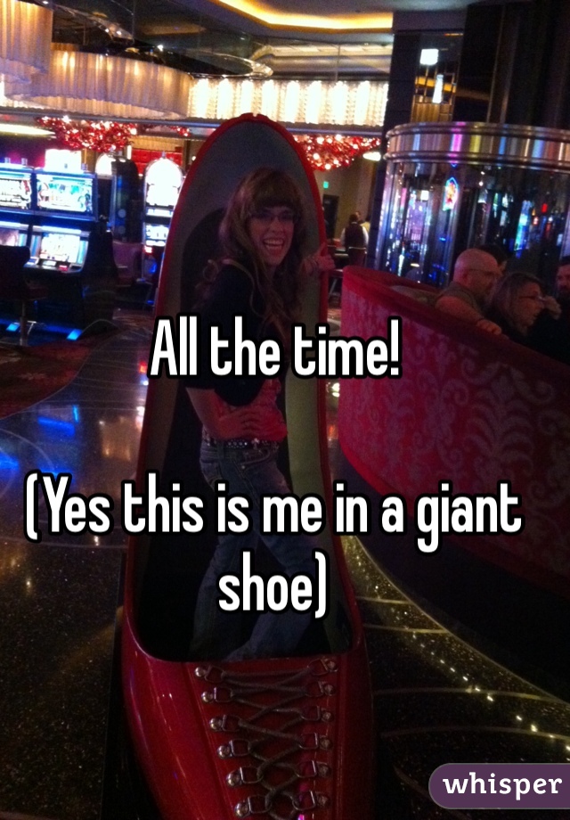 All the time!

(Yes this is me in a giant shoe)