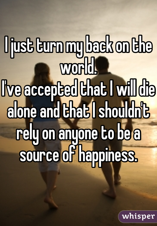 I just turn my back on the world. 
I've accepted that I will die alone and that I shouldn't rely on anyone to be a source of happiness.