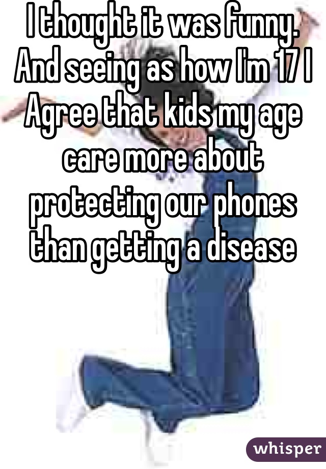 I thought it was funny. 
And seeing as how I'm 17 I 
Agree that kids my age care more about protecting our phones than getting a disease 