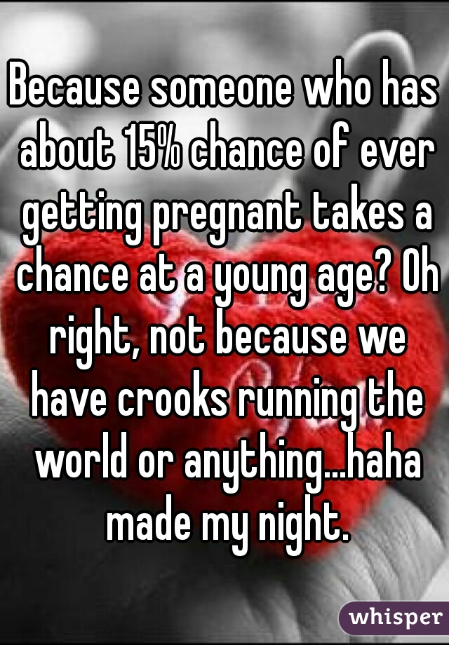 Because someone who has about 15% chance of ever getting pregnant takes a chance at a young age? Oh right, not because we have crooks running the world or anything...haha made my night.