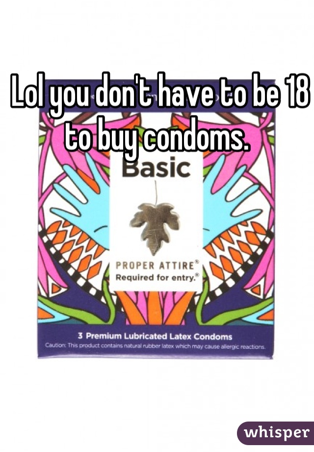  Lol you don't have to be 18 to buy condoms.