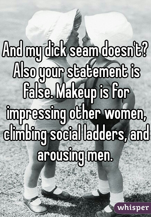 And my dick seam doesn't? Also your statement is false. Makeup is for impressing other women, climbing social ladders, and arousing men. 