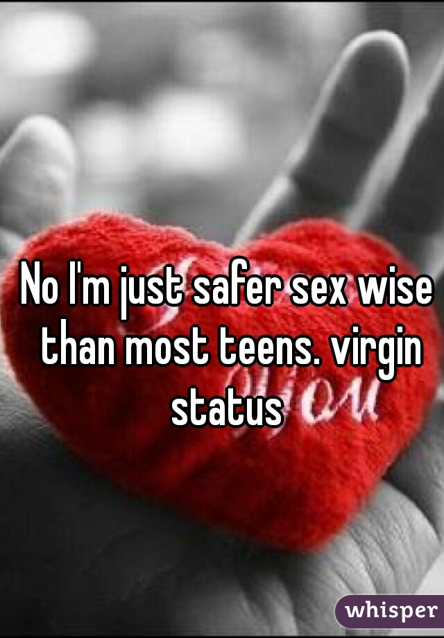 No I'm just safer sex wise than most teens. virgin status 