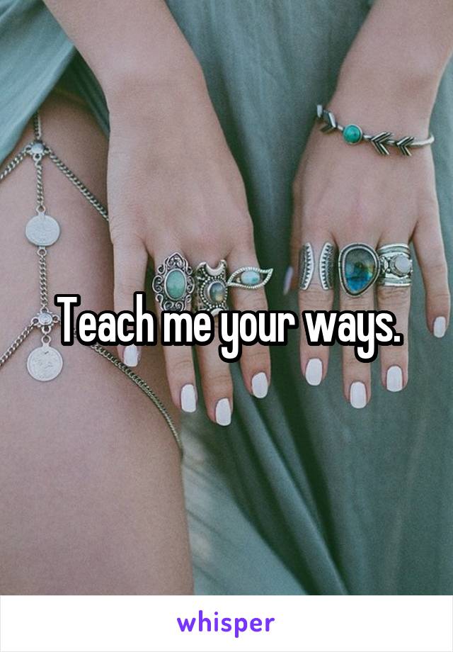 Teach me your ways.