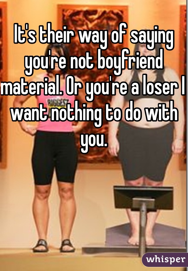 It's their way of saying you're not boyfriend material. Or you're a loser I want nothing to do with you.