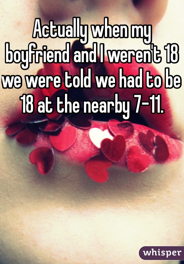 Actually when my boyfriend and I weren't 18 we were told we had to be 18 at the nearby 7-11. 