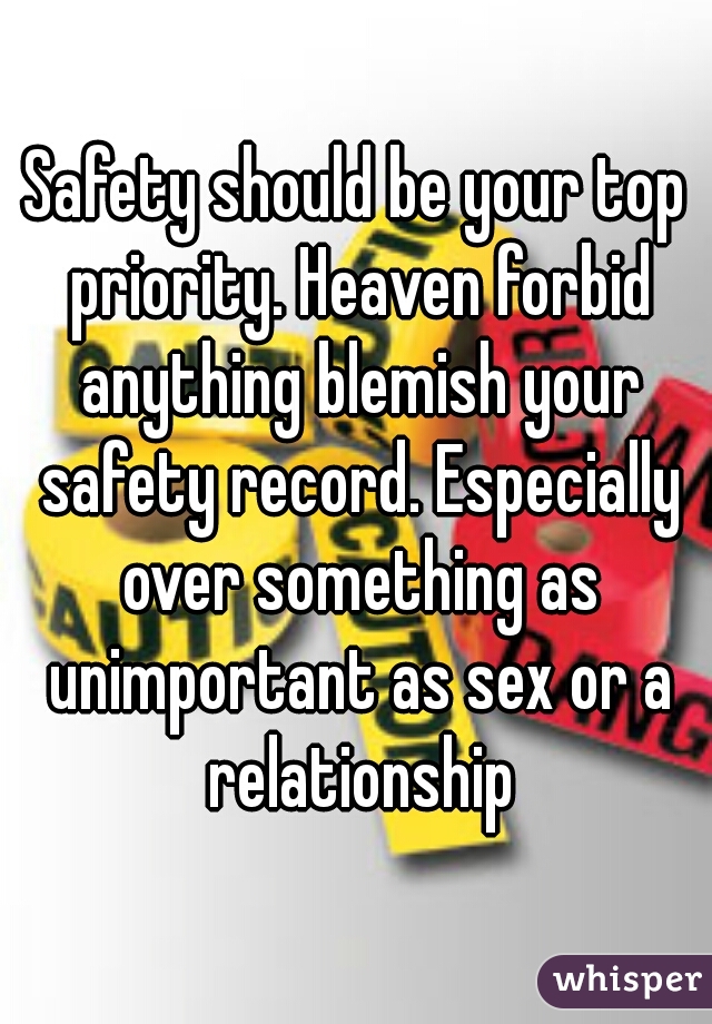 Safety should be your top priority. Heaven forbid anything blemish your safety record. Especially over something as unimportant as sex or a relationship