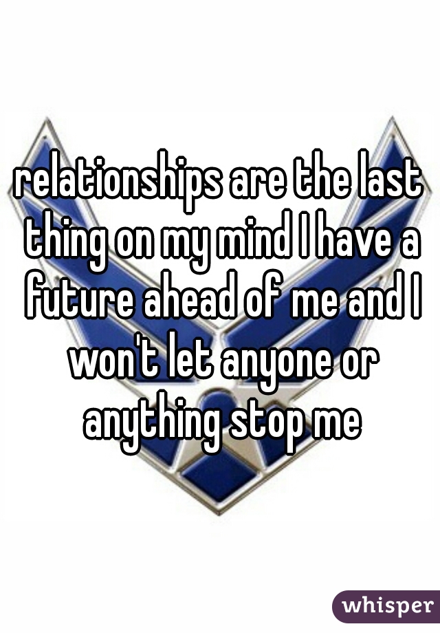 relationships are the last thing on my mind I have a future ahead of me and I won't let anyone or anything stop me