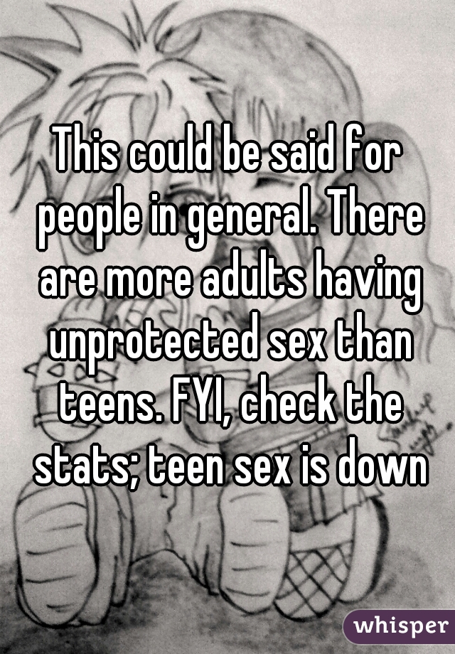 This could be said for people in general. There are more adults having unprotected sex than teens. FYI, check the stats; teen sex is down