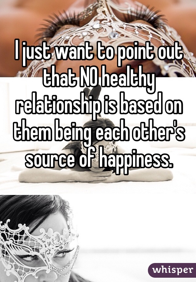 I just want to point out that NO healthy relationship is based on them being each other's source of happiness.