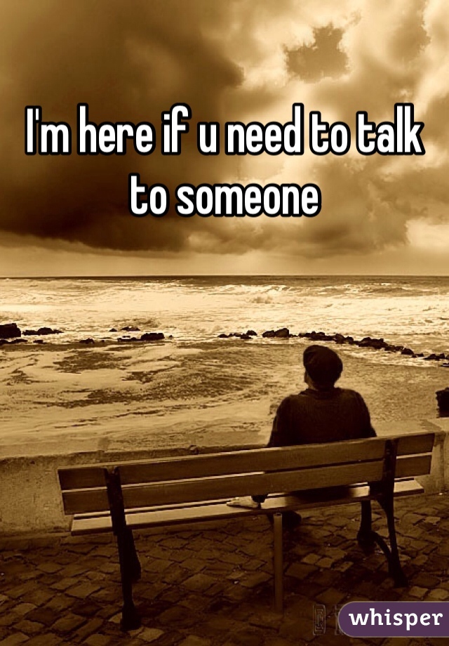 I'm here if u need to talk to someone 