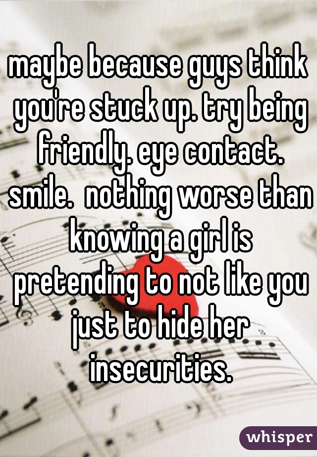 maybe because guys think you're stuck up. try being friendly. eye contact. smile.  nothing worse than knowing a girl is pretending to not like you just to hide her insecurities.