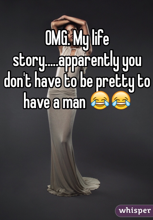 OMG. My life story.....apparently you don't have to be pretty to have a man 😂😂