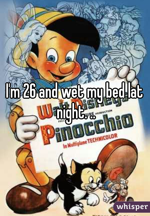I'm 26 and wet my bed lat night. ..