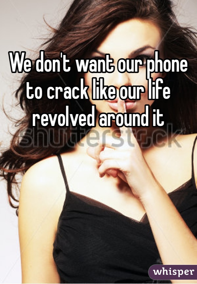 We don't want our phone to crack like our life revolved around it