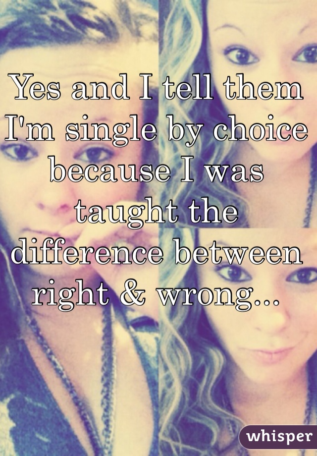 Yes and I tell them I'm single by choice because I was taught the difference between right & wrong...